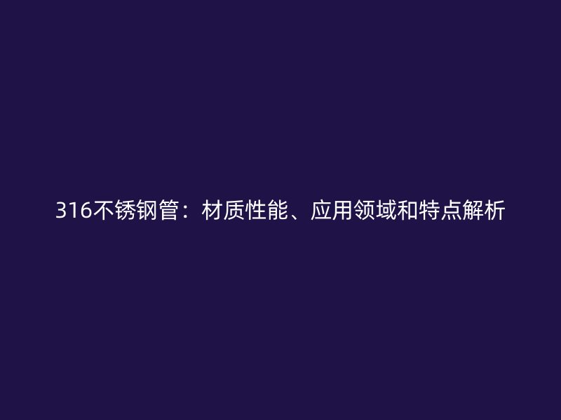 316不锈钢管：材质性能、应用领域和特点解析