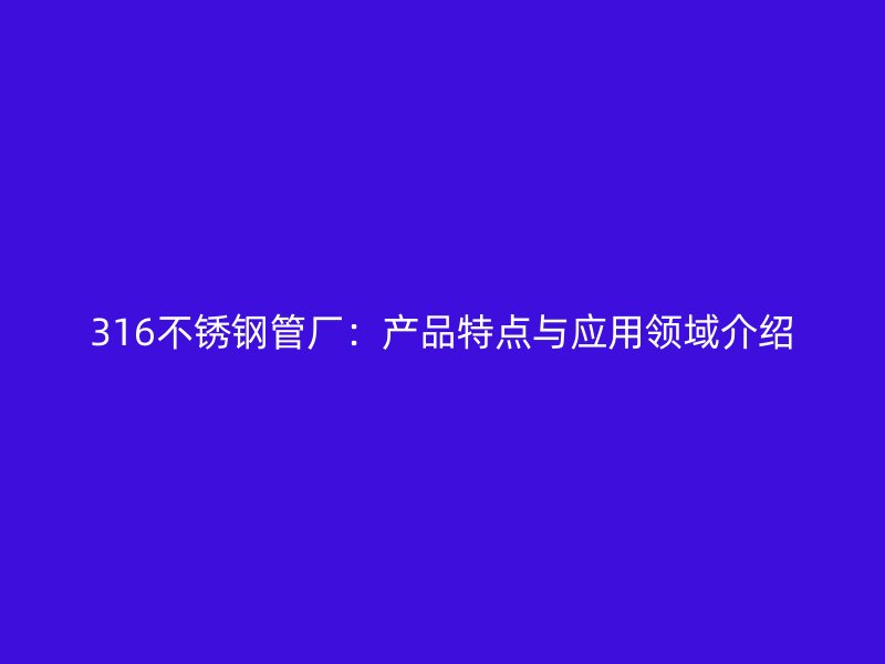 316不锈钢管厂：产品特点与应用领域介绍