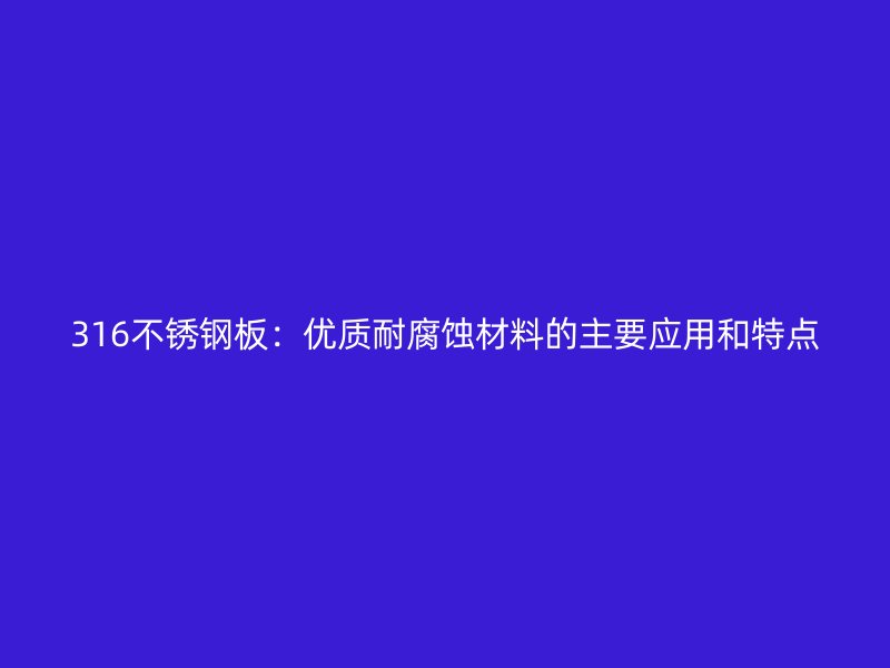 316不锈钢板：优质耐腐蚀材料的主要应用和特点