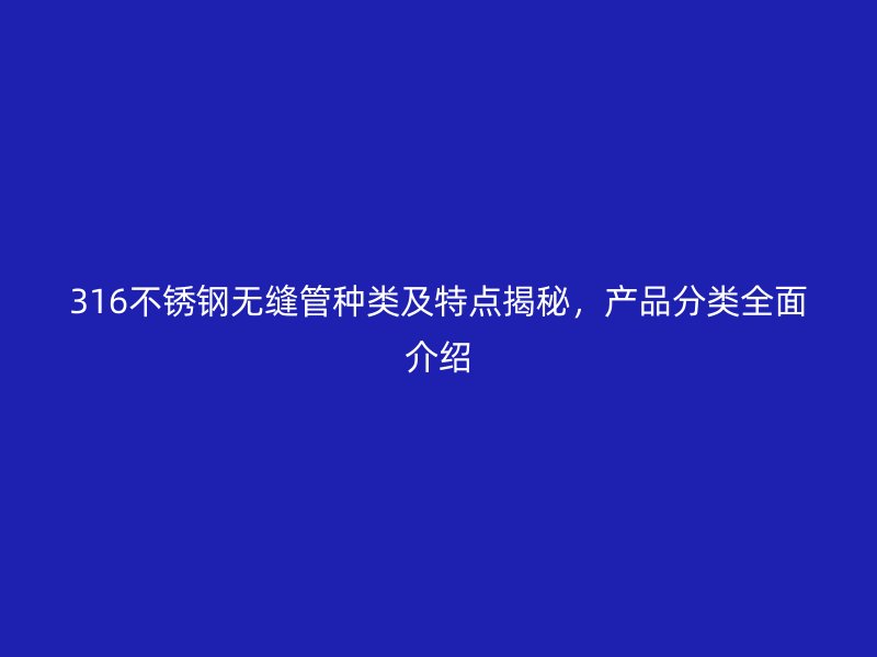 316不锈钢无缝管种类及特点揭秘，产品分类全面介绍