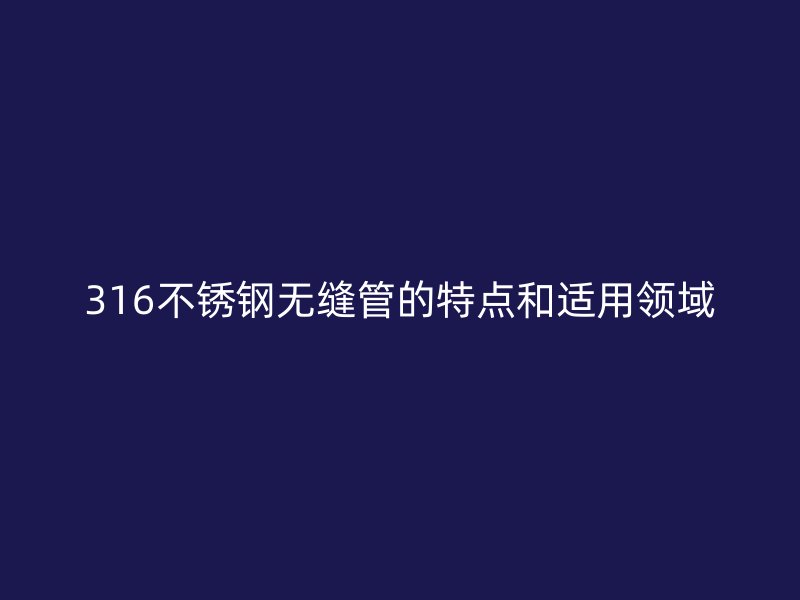 316不锈钢无缝管的特点和适用领域