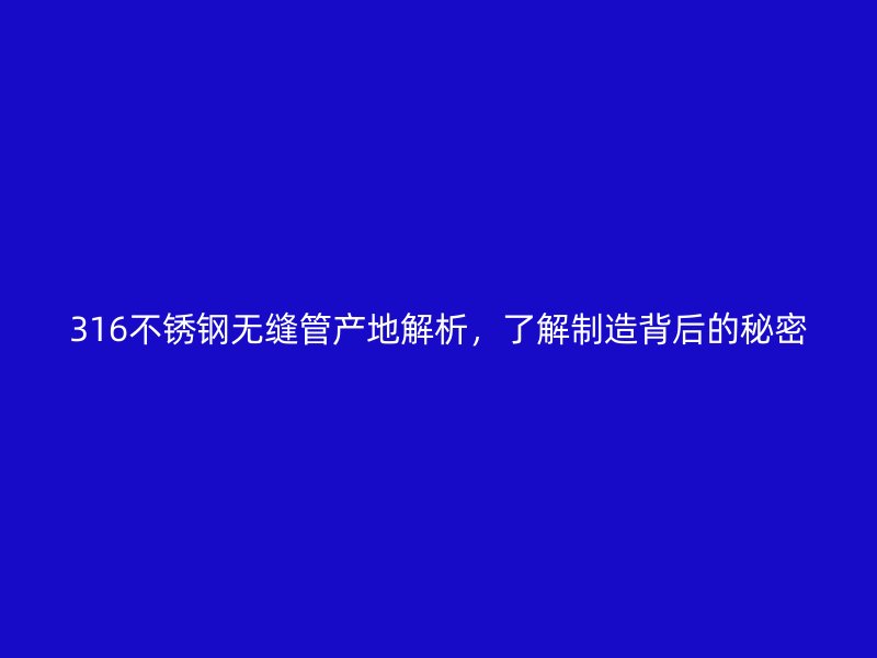 316不锈钢无缝管产地解析，了解制造背后的秘密