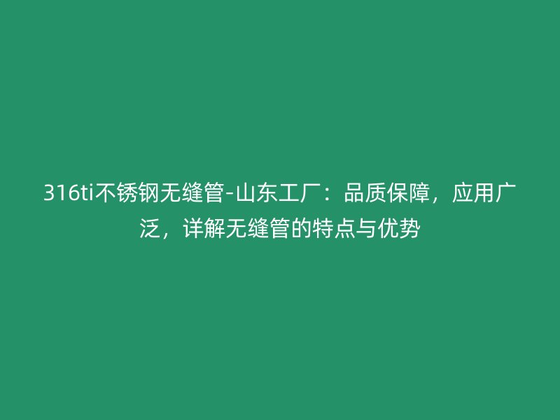 316ti不锈钢无缝管-山东工厂：品质保障，应用广泛，详解无缝管的特点与优势