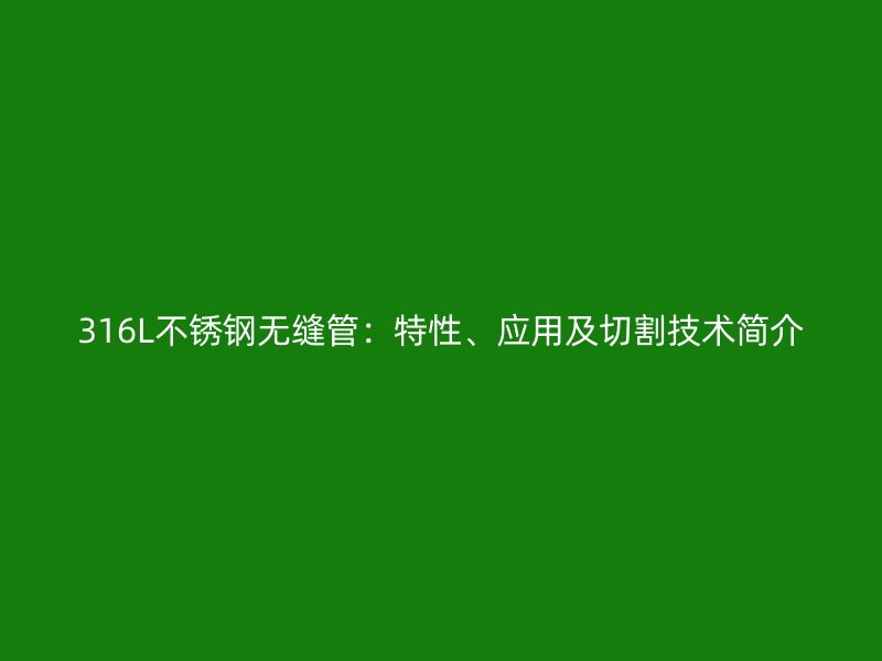 316L不锈钢无缝管：特性、应用及切割技术简介