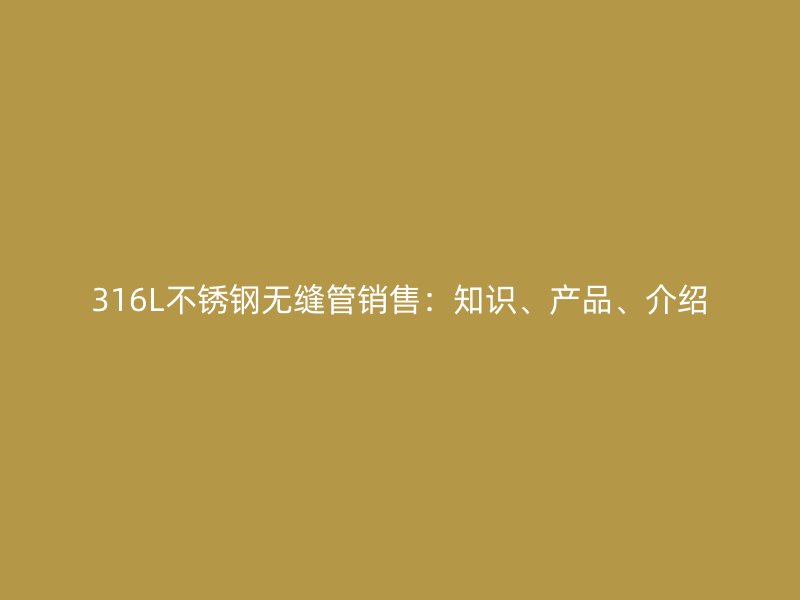 316L不锈钢无缝管销售：知识、产品、介绍