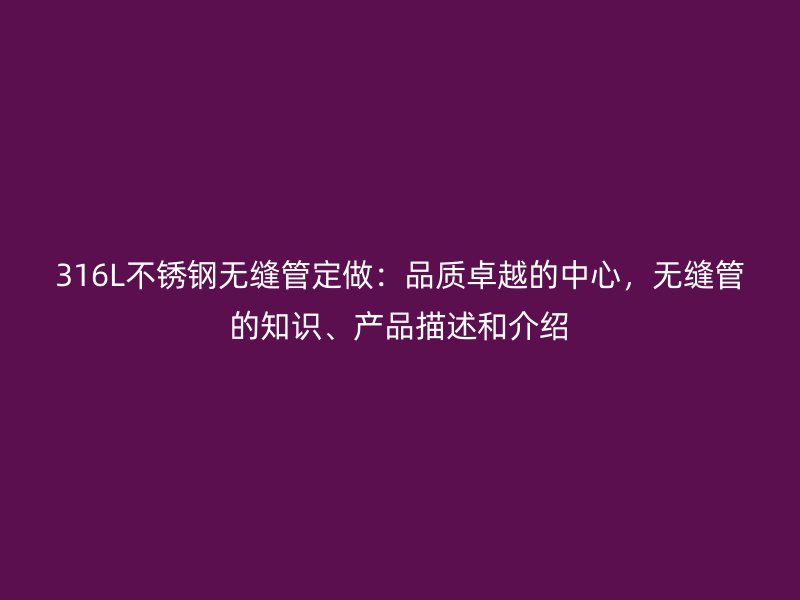 316L不锈钢无缝管定做：品质卓越的中心，无缝管的知识、产品描述和介绍