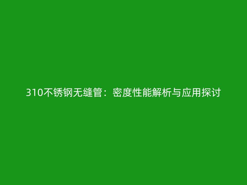 310不锈钢无缝管：密度性能解析与应用探讨