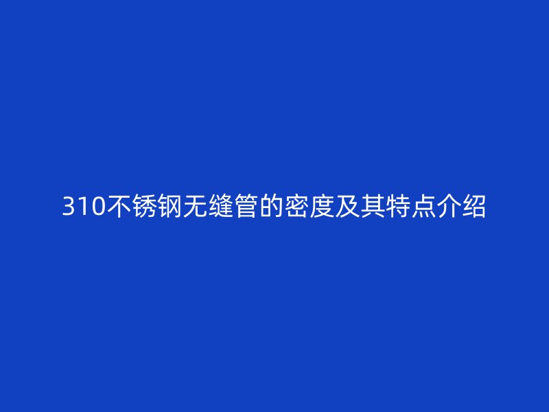310不锈钢无缝管的密度及其特点介绍