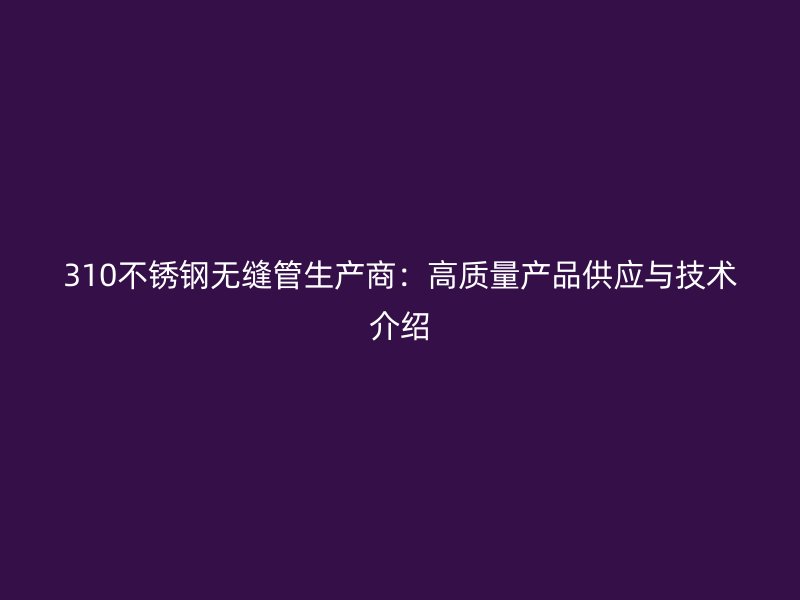 310不锈钢无缝管生产商：高质量产品供应与技术介绍