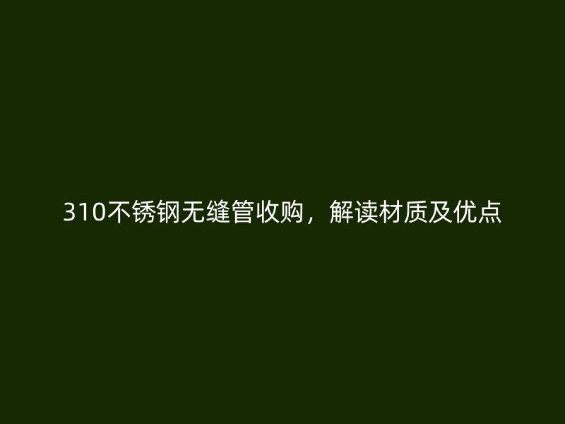 310不锈钢无缝管收购，解读材质及优点