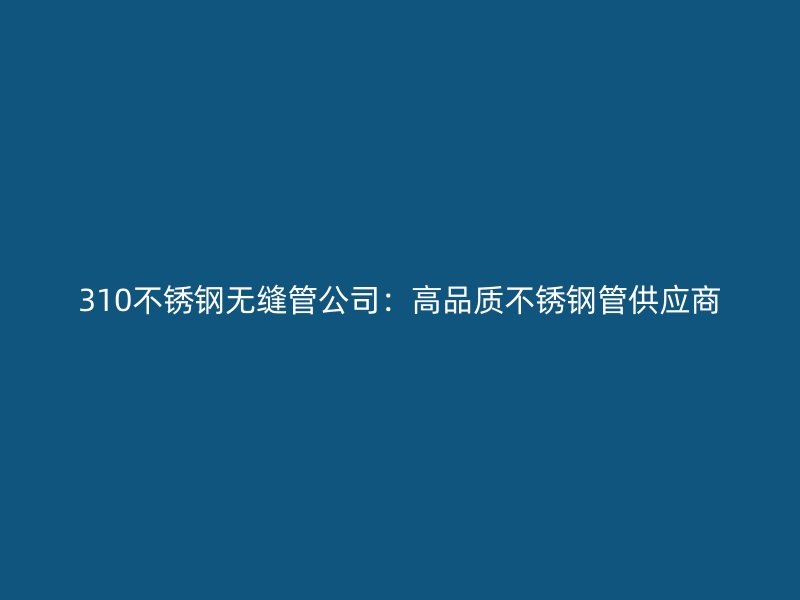 310不锈钢无缝管公司：高品质不锈钢管供应商