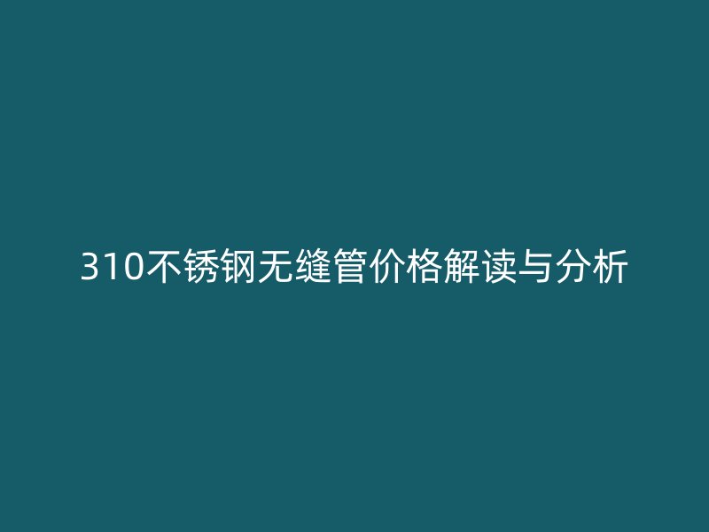 310不锈钢无缝管价格解读与分析