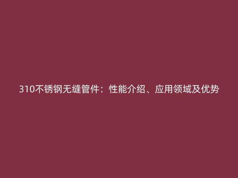 310不锈钢无缝管件：性能介绍、应用领域及优势