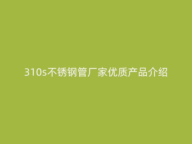 310s不锈钢管厂家优质产品介绍