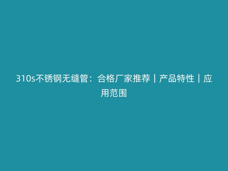 310s不锈钢无缝管：合格厂家推荐｜产品特性｜应用范围