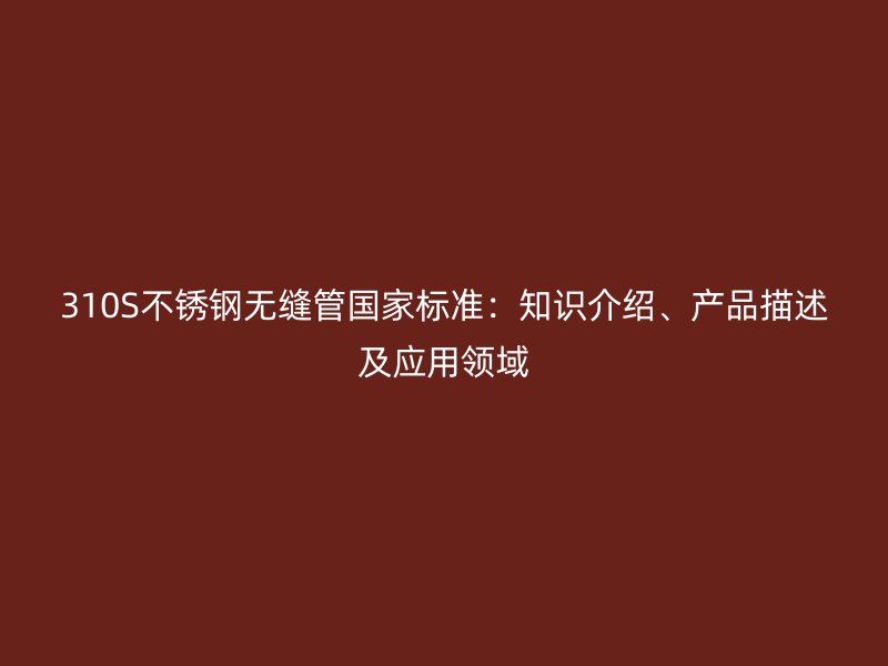 310S不锈钢无缝管国家标准：知识介绍、产品描述及应用领域