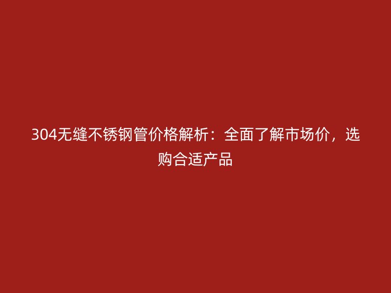 304无缝不锈钢管价格解析：全面了解市场价，选购合适产品