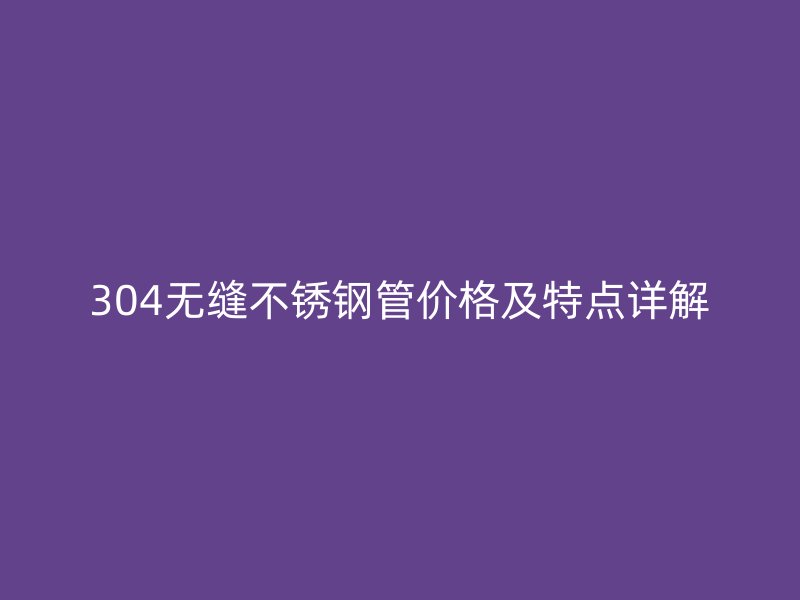 304无缝不锈钢管价格及特点详解
