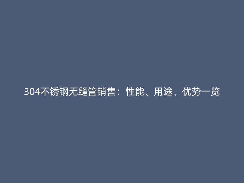 304不锈钢无缝管销售：性能、用途、优势一览