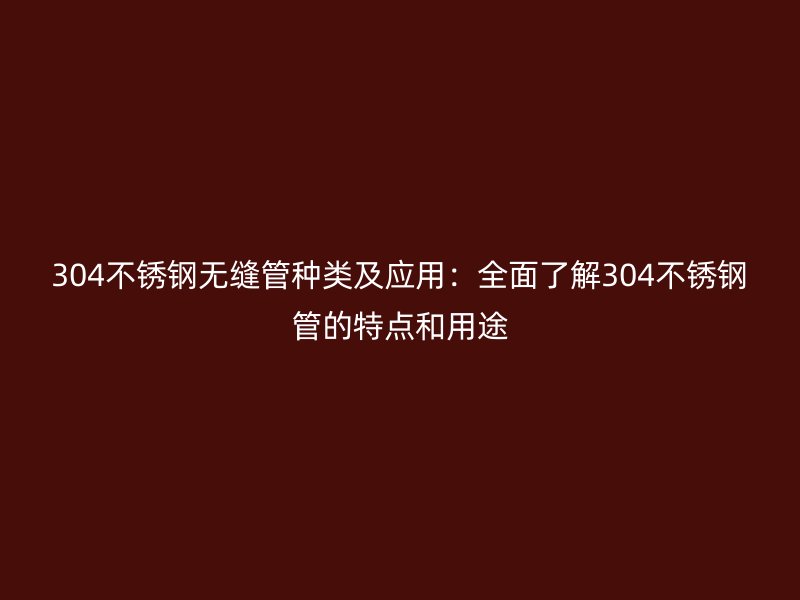 304不锈钢无缝管种类及应用：全面了解304不锈钢管的特点和用途