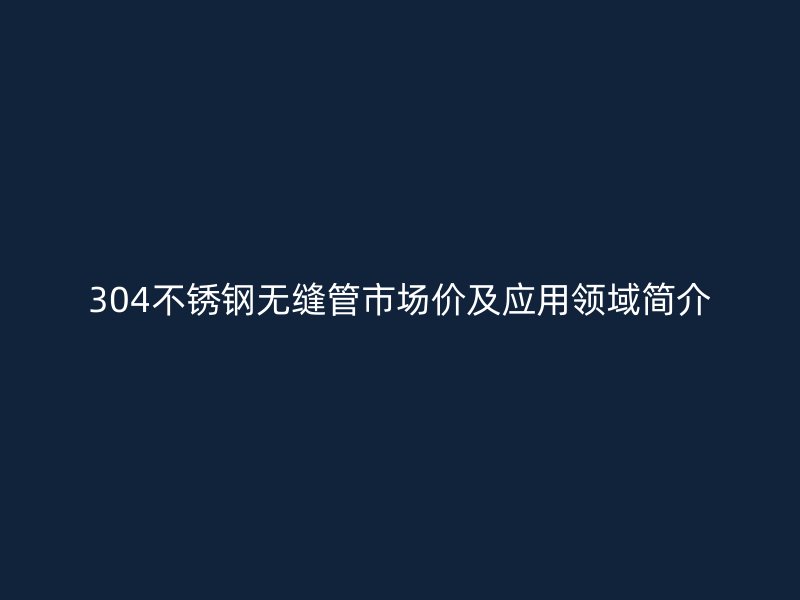 304不锈钢无缝管市场价及应用领域简介