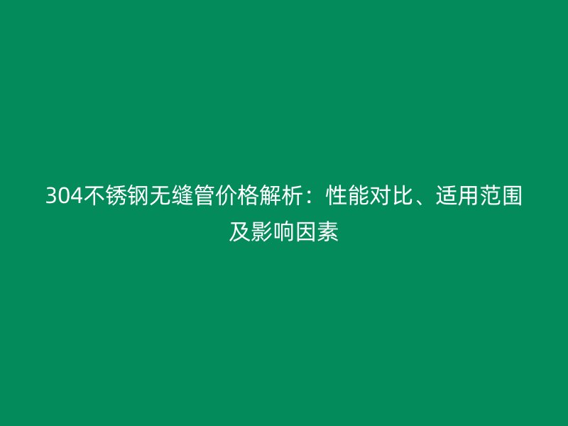 304不锈钢无缝管价格解析：性能对比、适用范围及影响因素