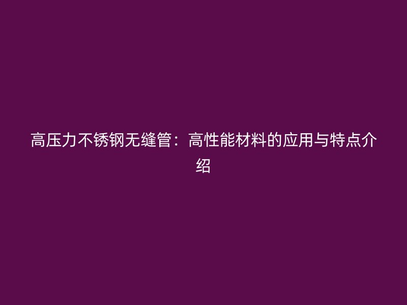 高压力不锈钢无缝管：高性能材料的应用与特点介绍