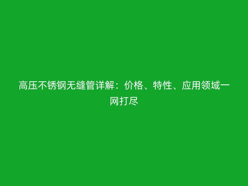 高压不锈钢无缝管详解：价格、特性、应用领域一网打尽
