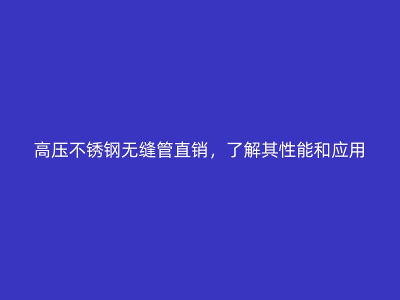 高压不锈钢无缝管直销，了解其性能和应用
