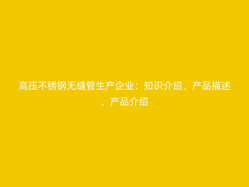 高压不锈钢无缝管生产企业：知识介绍、产品描述、产品介绍