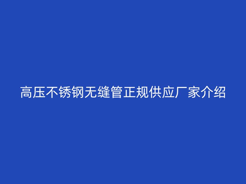 高压不锈钢无缝管正规供应厂家介绍