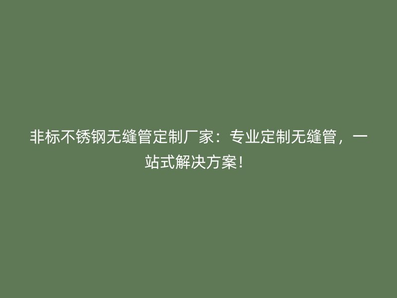 非标不锈钢无缝管定制厂家：专业定制无缝管，一站式解决方案！