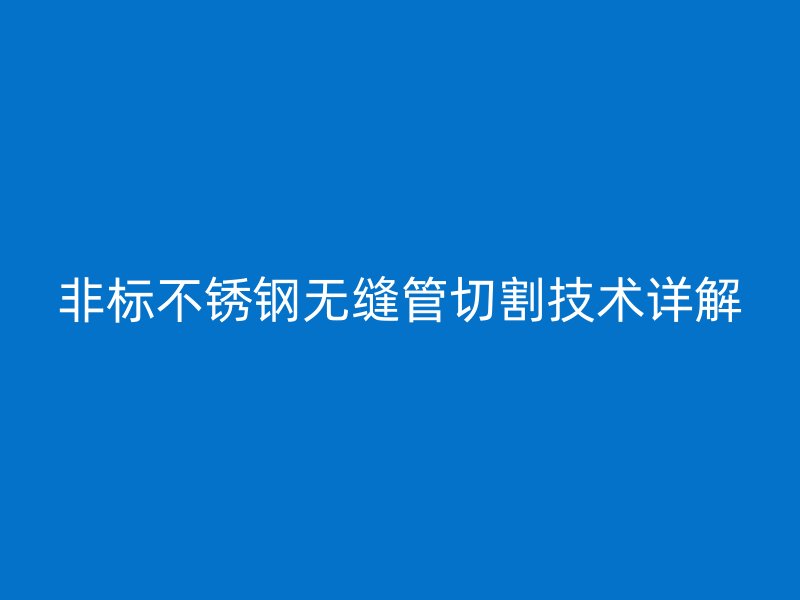 非标不锈钢无缝管切割技术详解