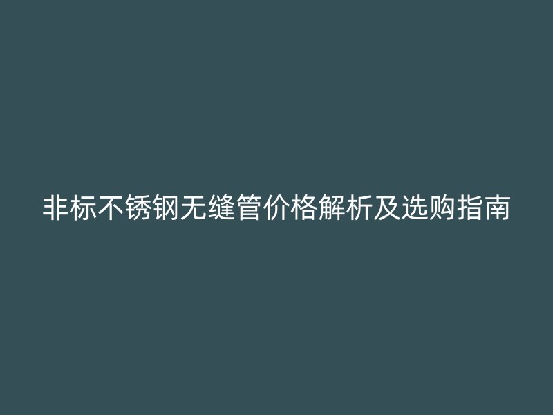 非标不锈钢无缝管价格解析及选购指南