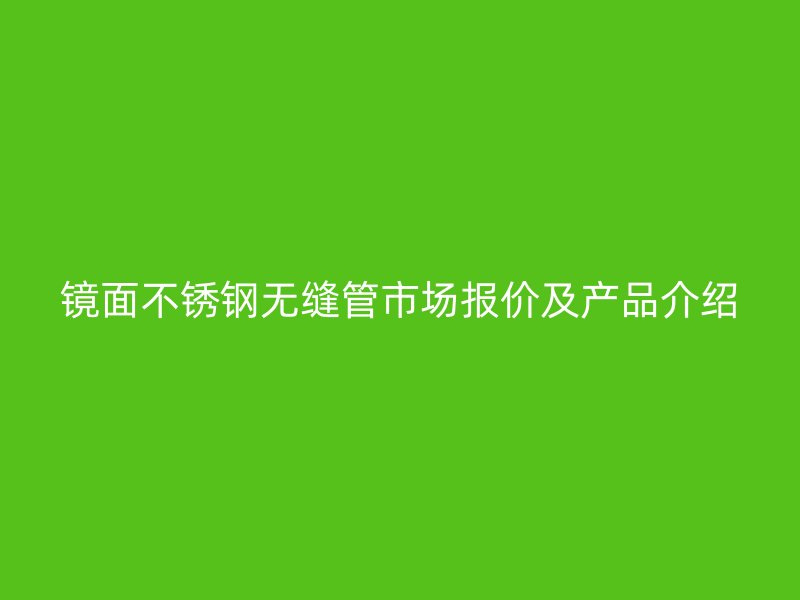 镜面不锈钢无缝管市场报价及产品介绍
