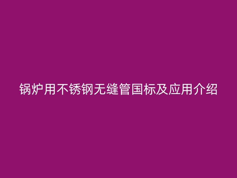 锅炉用不锈钢无缝管国标及应用介绍