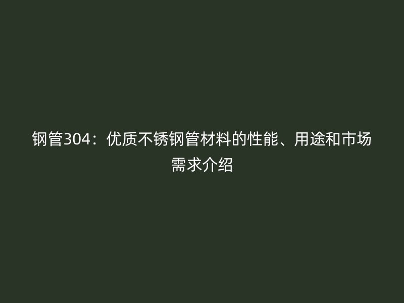 钢管304：优质不锈钢管材料的性能、用途和市场需求介绍