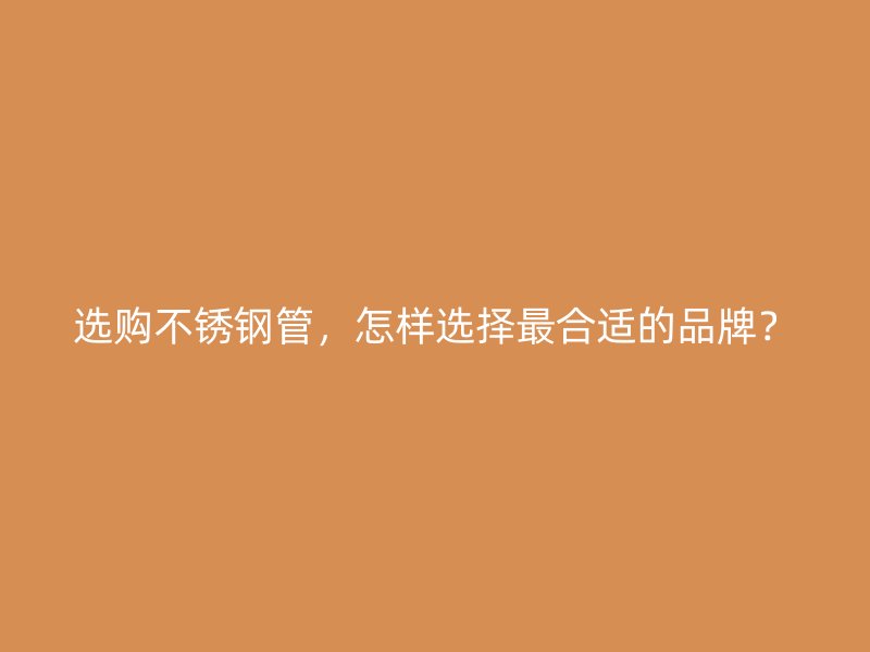 选购不锈钢管，怎样选择最合适的品牌？
