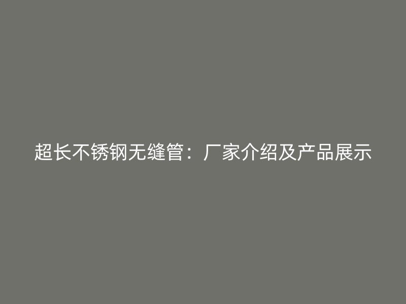 超长不锈钢无缝管：厂家介绍及产品展示