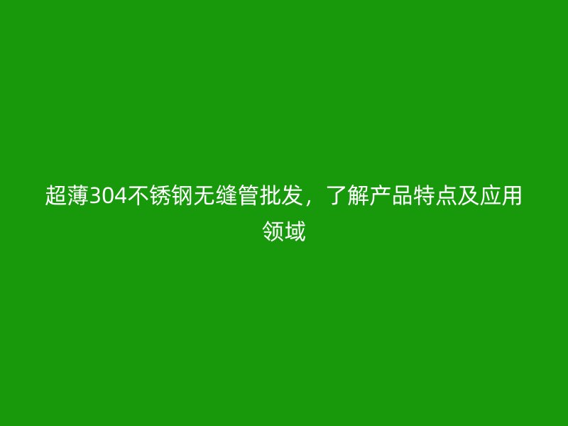 超薄304不锈钢无缝管批发，了解产品特点及应用领域