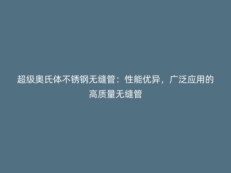 超级奥氏体不锈钢无缝管：性能优异，广泛应用的高质量无缝管