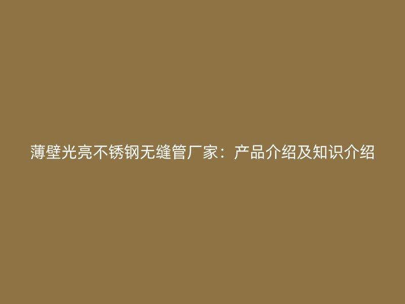薄壁光亮不锈钢无缝管厂家：产品介绍及知识介绍