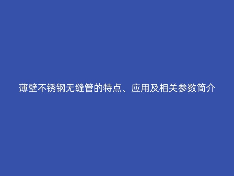 薄壁不锈钢无缝管的特点、应用及相关参数简介