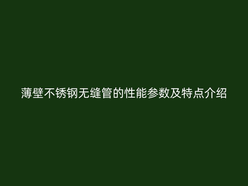 薄壁不锈钢无缝管的性能参数及特点介绍