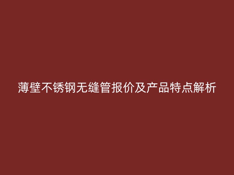 薄壁不锈钢无缝管报价及产品特点解析