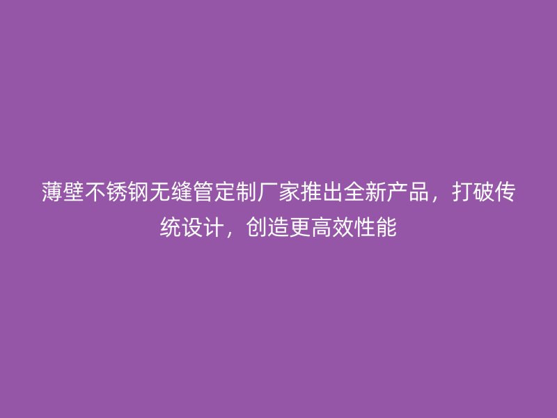 薄壁不锈钢无缝管定制厂家推出全新产品，打破传统设计，创造更高效性能