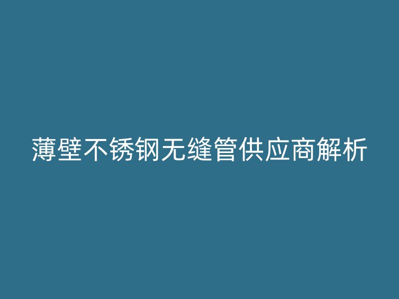 薄壁不锈钢无缝管供应商解析
