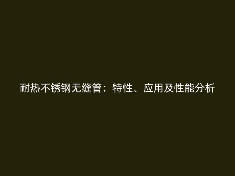 耐热不锈钢无缝管：特性、应用及性能分析