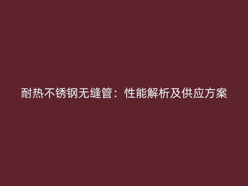 耐热不锈钢无缝管：性能解析及供应方案