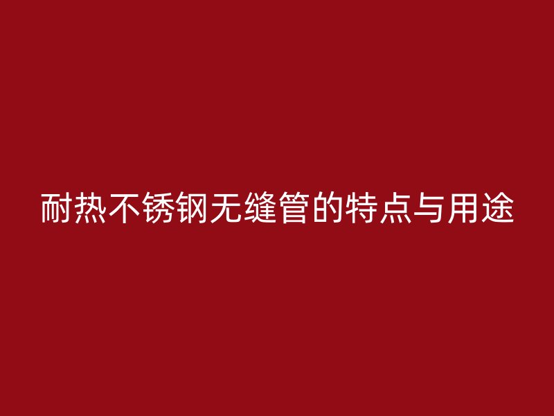 耐热不锈钢无缝管的特点与用途